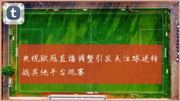 央视欧冠直播调整引发关注球迷转战其他平台观赛