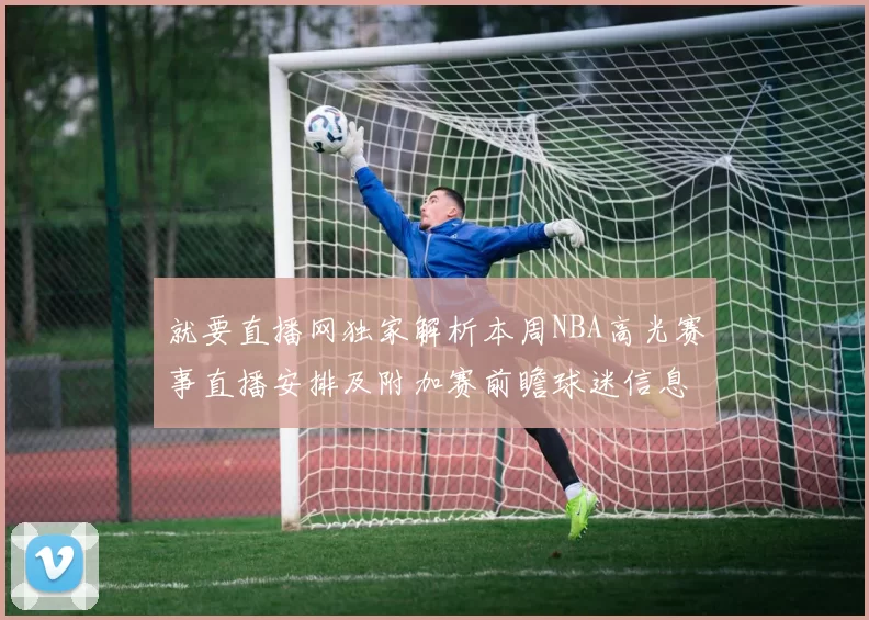 就要直播网独家解析本周NBA高光赛事直播安排及附加赛前瞻球迷信息汇