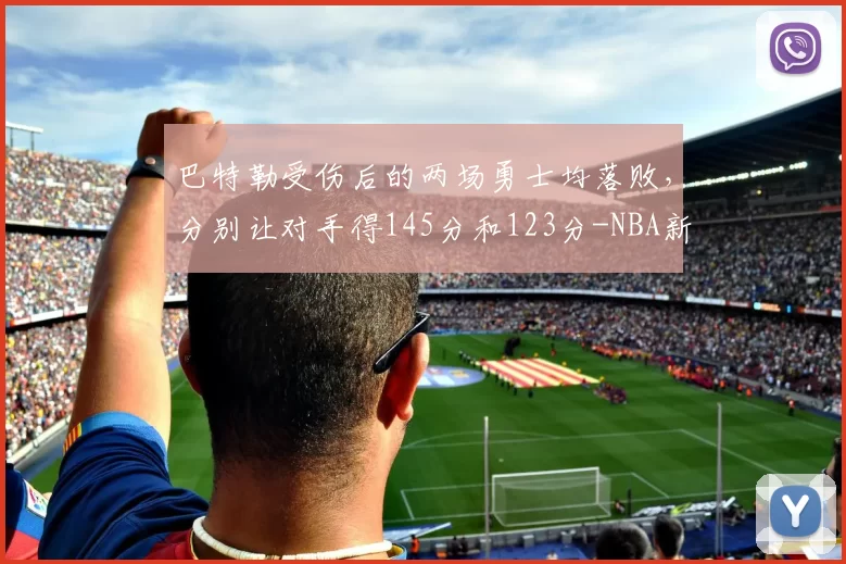 巴特勒受伤后的两场勇士均落败,分别让对手得145分和123分-NBA新闻