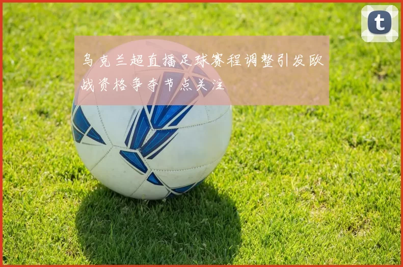 乌克兰超直播足球赛程调整引发欧战资格争夺节点关注