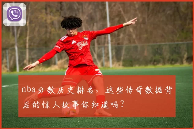 nba分数历史排名，这些传奇数据背后的惊人故事你知道吗？