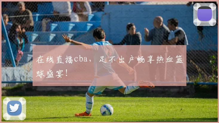 在线直播cba，足不出户畅享热血篮球盛宴！