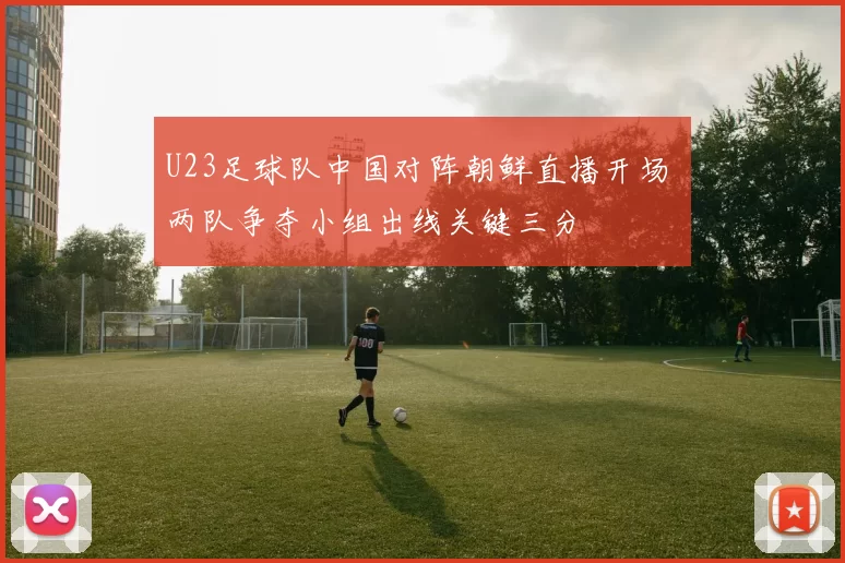 U23足球队中国对阵朝鲜直播开场 两队争夺小组出线关键三分