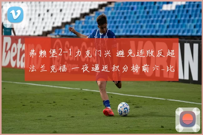 弗赖堡2-1力克门兴 避免连败反超法兰克福 一夜逼近积分榜前六_比赛_胜利_位置