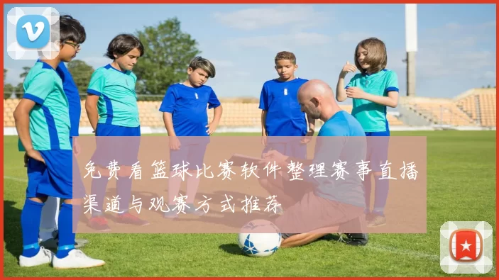 免费看篮球比赛软件整理赛事直播渠道与观赛方式推荐