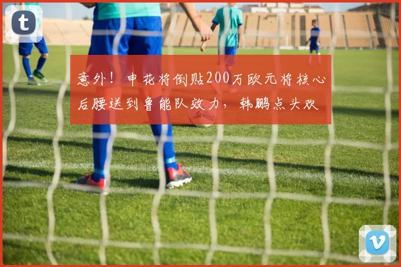 意外！申花将倒贴200万欧元将核心后腰送到鲁能队效力，韩鹏点头欢迎_阿玛杜_申花队_足协杯