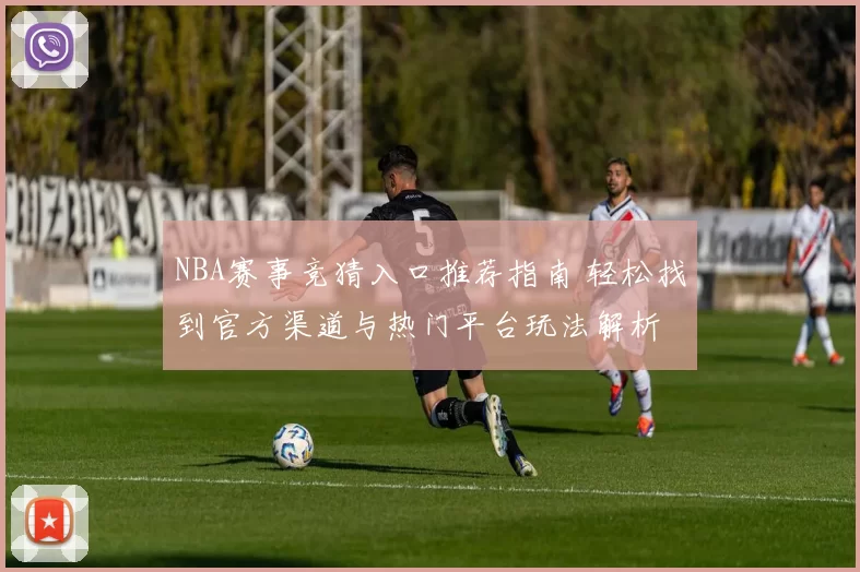 NBA赛事竞猜入口推荐指南 轻松找到官方渠道与热门平台玩法解析