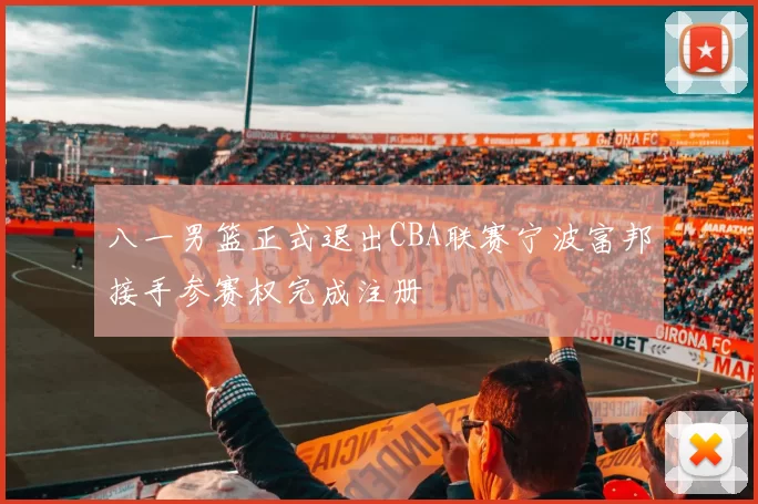八一男篮正式退出CBA联赛宁波富邦接手参赛权完成注册