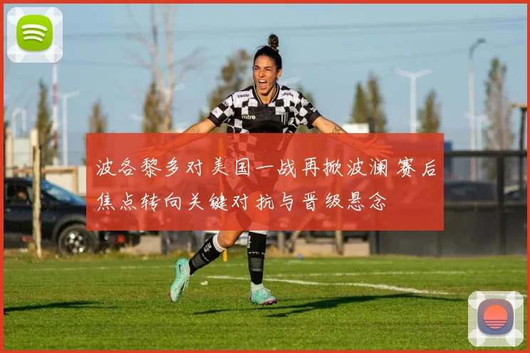 波各黎多对美国一战再掀波澜 赛后焦点转向关键对抗与晋级悬念