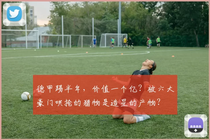 德甲踢半年，价值一个亿？被六大豪门哄抢的猎物是造星的产物？