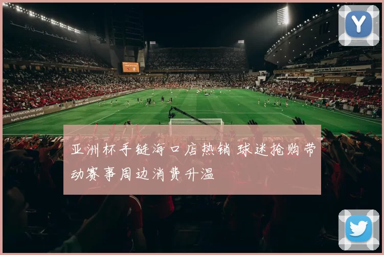 亚洲杯手链海口店热销 球迷抢购带动赛事周边消费升温