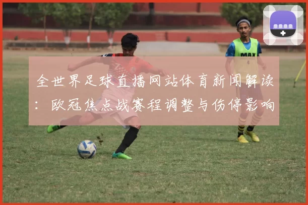 全世界足球直播网站体育新闻解读：欧冠焦点战赛程调整与伤停影响分析