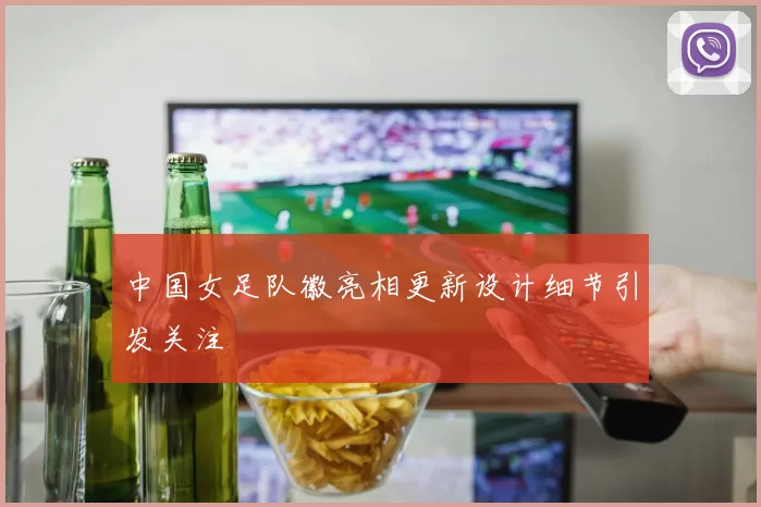 中国女足队徽亮相更新设计细节引发关注