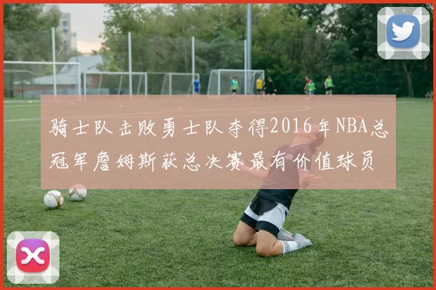 骑士队击败勇士队夺得2016年NBA总冠军詹姆斯获总决赛最有价值球员