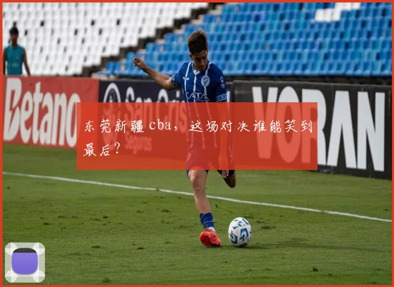 东莞新疆 cba，这场对决谁能笑到最后？