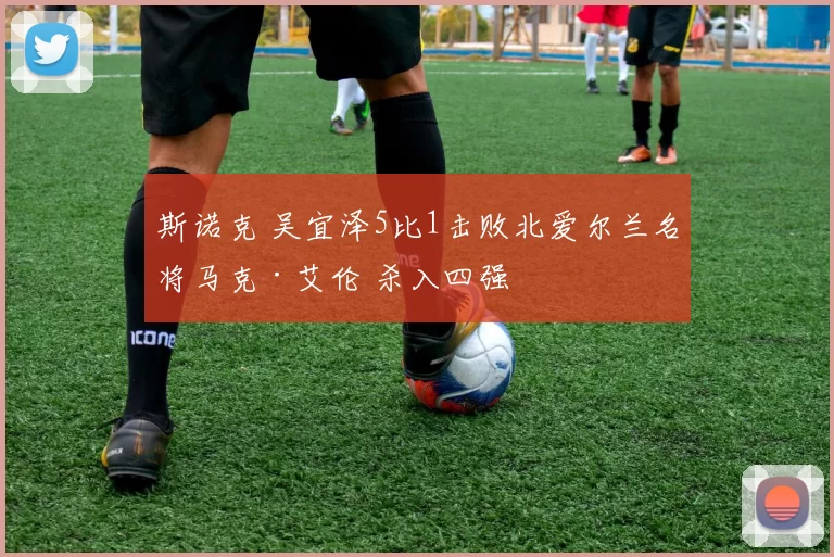 斯诺克 吴宜泽5比1击败北爱尔兰名将马克·艾伦 杀入四强