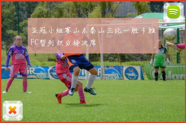 亚冠小组赛山东泰山三比一胜卡雅FC暂列积分榜次席