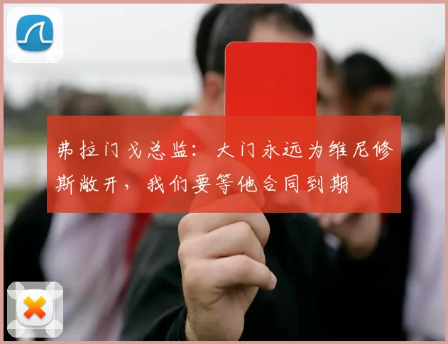 弗拉门戈总监：大门永远为维尼修斯敞开，我们要等他合同到期