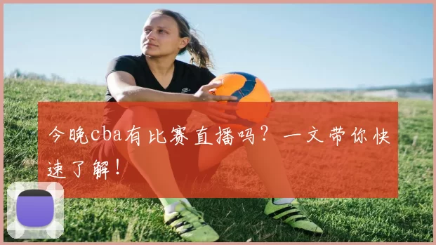 今晚cba有比赛直播吗？一文带你快速了解！