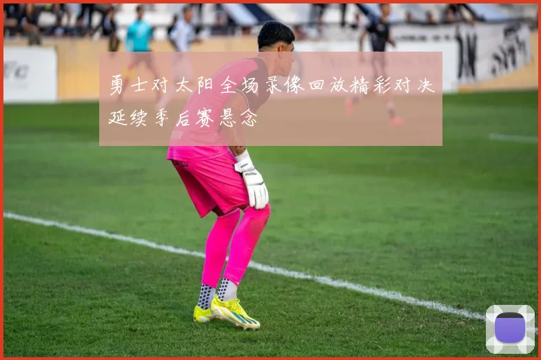 勇士对太阳全场录像回放精彩对决延续季后赛悬念