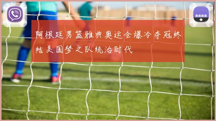 阿根廷男篮雅典奥运会爆冷夺冠终结美国梦之队统治时代