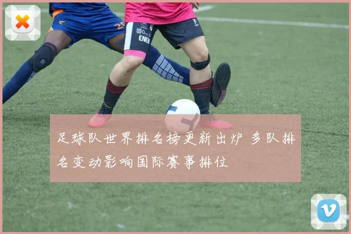 足球队世界排名榜更新出炉 多队排名变动影响国际赛事排位