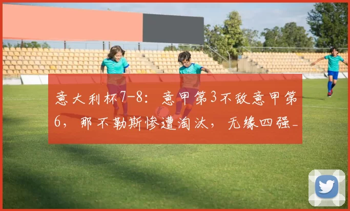 意大利杯7-8：意甲第3不敌意甲第6，那不勒斯惨遭淘汰，无缘四强_科莫_比赛_大战