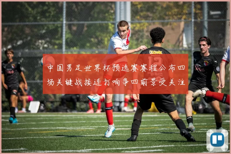 中国男足世界杯预选赛赛程公布四场关键战接连打响争四前景受关注