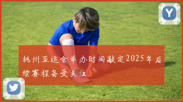杭州亚运会举办时间敲定2025年后续赛程备受关注