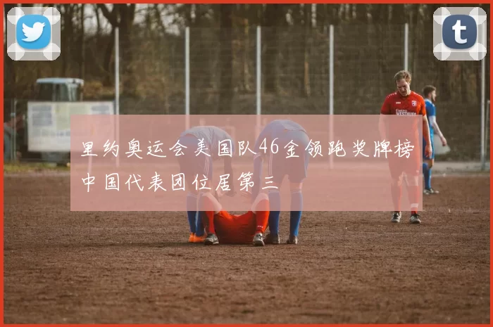 里约奥运会美国队46金领跑奖牌榜中国代表团位居第三
