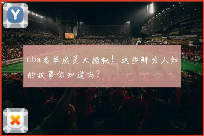 nba名单成员大揭秘！这些鲜为人知的故事你知道吗？