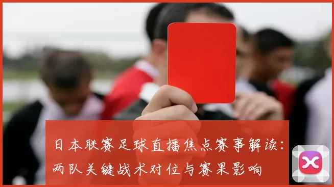 日本联赛足球直播焦点赛事解读：两队关键战术对位与赛果影响