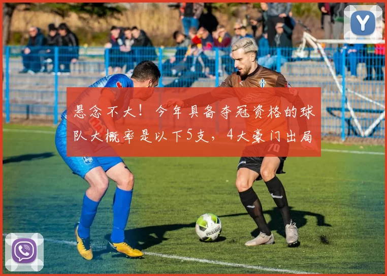 悬念不大!今年具备夺冠资格的球队大概率是以下5支,4大豪门出局