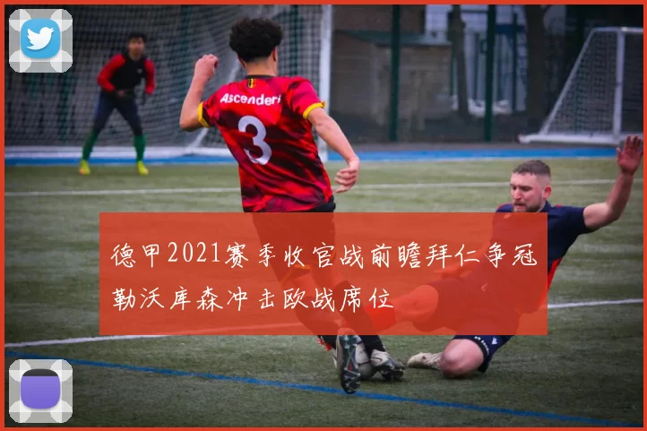 德甲2021赛季收官战前瞻拜仁争冠勒沃库森冲击欧战席位