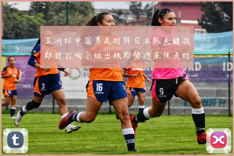 亚洲杯中国男足对阵日本队关键战即将打响小组出线形势迎来焦点对决