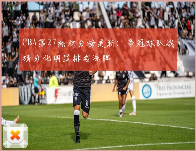 CBA第27轮积分榜更新:争冠球队战绩分化明显排名洗牌