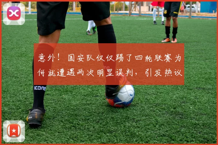 意外！国安队仅仅踢了四轮联赛为何就遭遇两次明显误判，引发热议