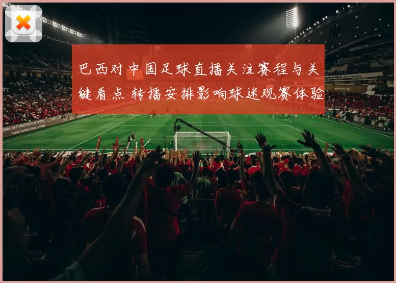 巴西对中国足球直播关注赛程与关键看点 转播安排影响球迷观赛体验