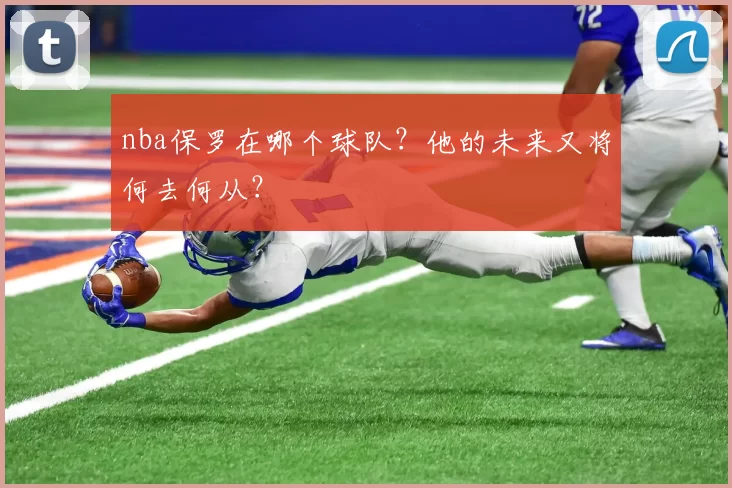 nba保罗在哪个球队？他的未来又将何去何从？