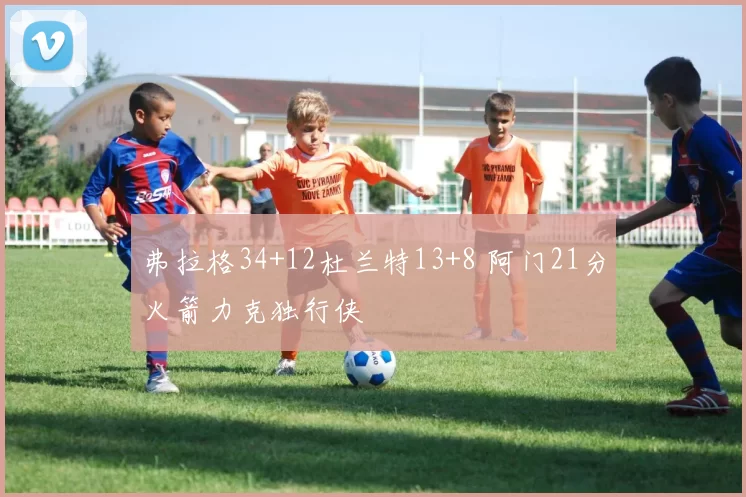 弗拉格34+12杜兰特13+8 阿门21分火箭力克独行侠