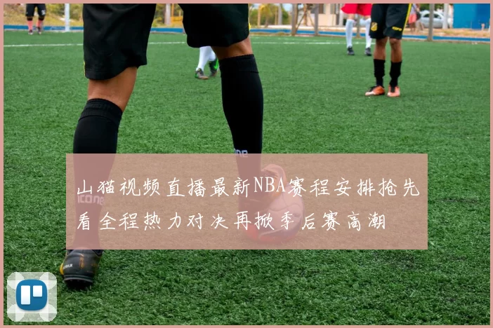 山猫视频直播最新NBA赛程安排抢先看全程热力对决再掀季后赛高潮