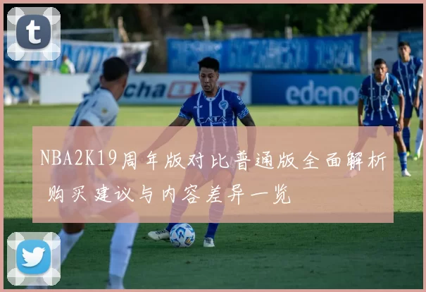 NBA2K19周年版对比普通版全面解析 购买建议与内容差异一览
