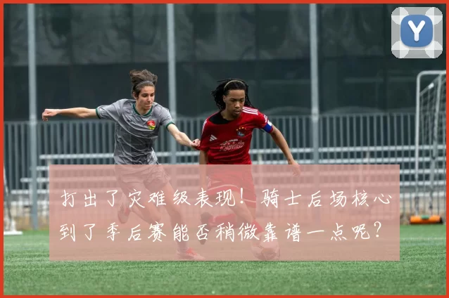 打出了灾难级表现！骑士后场核心到了季后赛能否稍微靠谱一点呢？