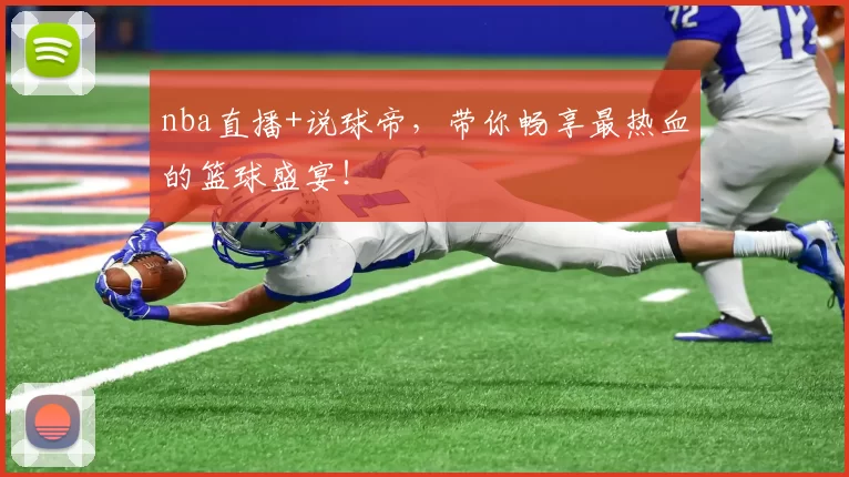 nba直播+说球帝，带你畅享最热血的篮球盛宴！