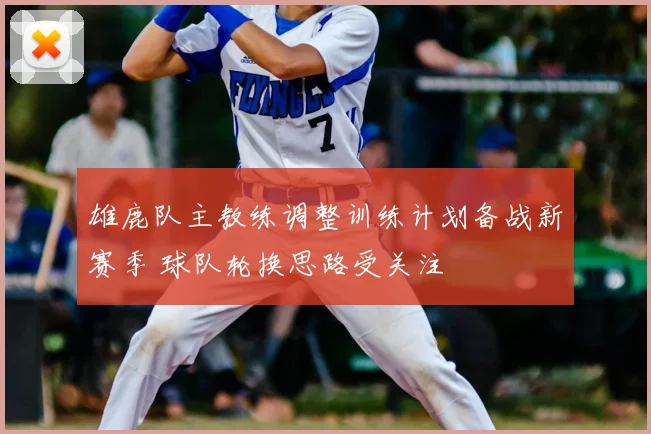 雄鹿队主教练调整训练计划备战新赛季 球队轮换思路受关注