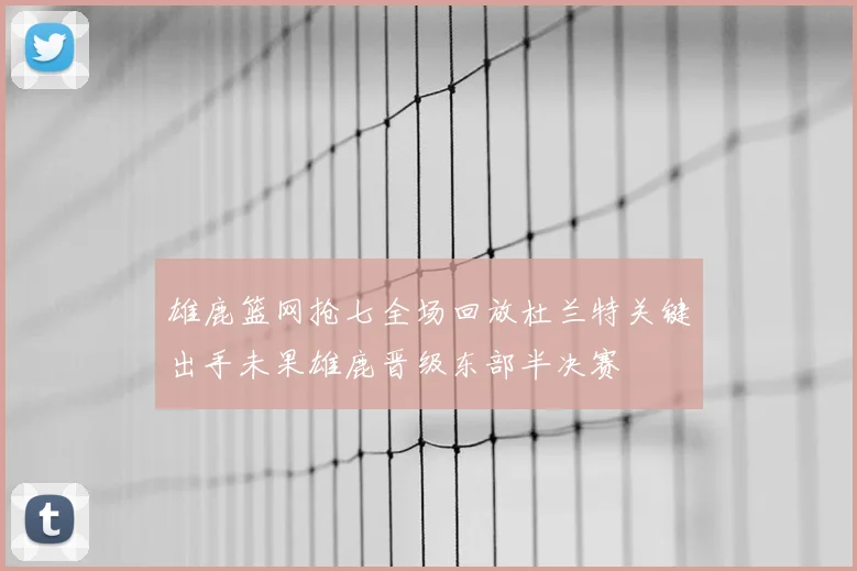 雄鹿篮网抢七全场回放杜兰特关键出手未果雄鹿晋级东部半决赛