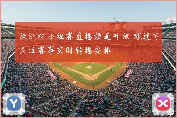 欧洲杯小组赛直播频道开放 球迷可关注赛事实时转播安排