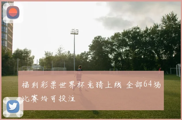 福利彩票世界杯竞猜上线 全部64场比赛均可投注