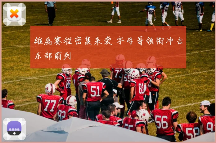 雄鹿赛程密集来袭 字母哥领衔冲击东部前列