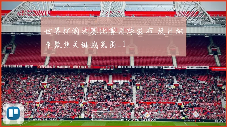 世界杯淘汰赛比赛用球发布 设计细节聚焦关键战氛围_1